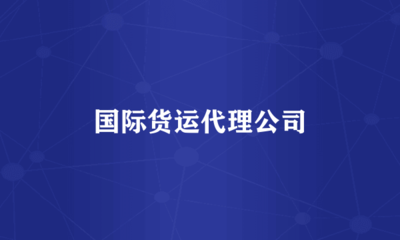 國際貨運代理公司 全球貿易的橋梁與紐帶